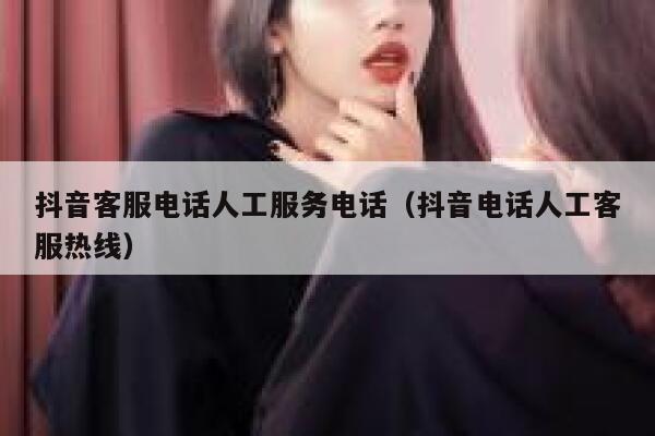 抖音客服电话人工服务电话（抖音电话人工客服热线） 第1张
