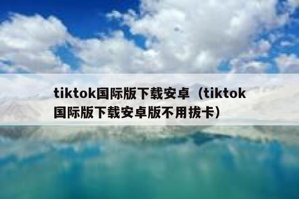 tiktok国际版下载安卓（tiktok国际版下载安卓版不用拔卡） 第1张