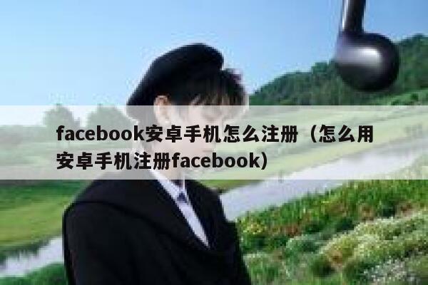 facebook安卓手机怎么注册（怎么用安卓手机注册facebook） 第1张