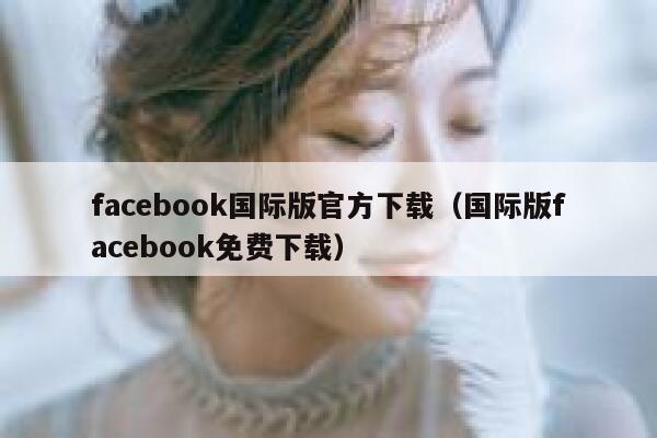 facebook国际版官方下载（国际版facebook免费下载） 第1张
