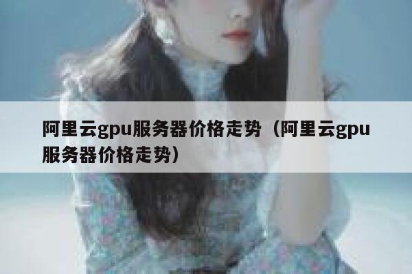 阿里云gpu服务器价格走势（阿里云gpu服务器价格走势） 第1张