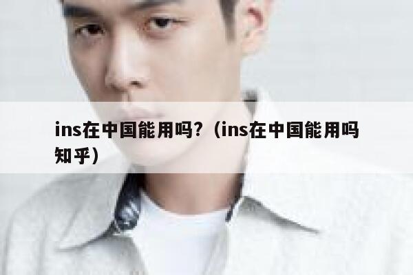 ins在中国能用吗?（ins在中国能用吗知乎） 第1张