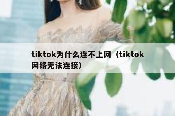 tiktok为什么连不上网（tiktok网络无法连接） 第1张