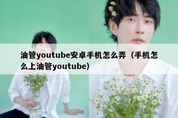 油管youtube安卓手机怎么弄（手机怎么上油管youtube） 第1张