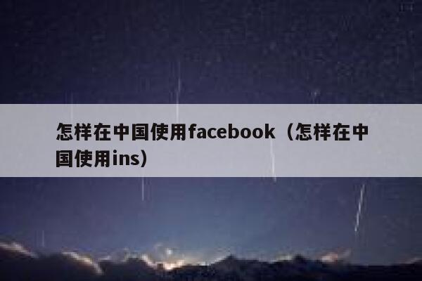 怎样在中国使用facebook（怎样在中国使用ins） 第1张