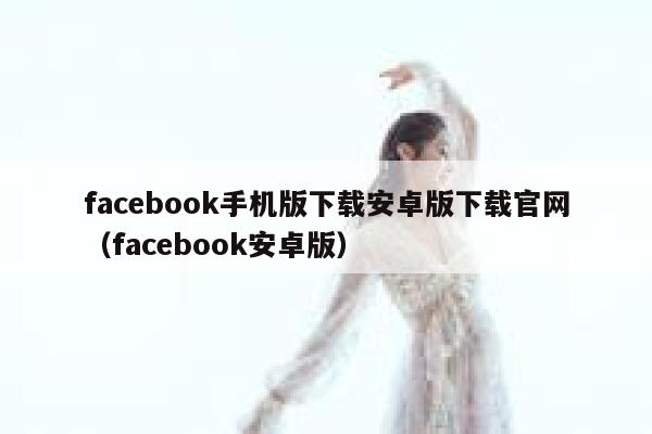 facebook手机版下载安卓版下载官网（facebook安卓版） 第1张