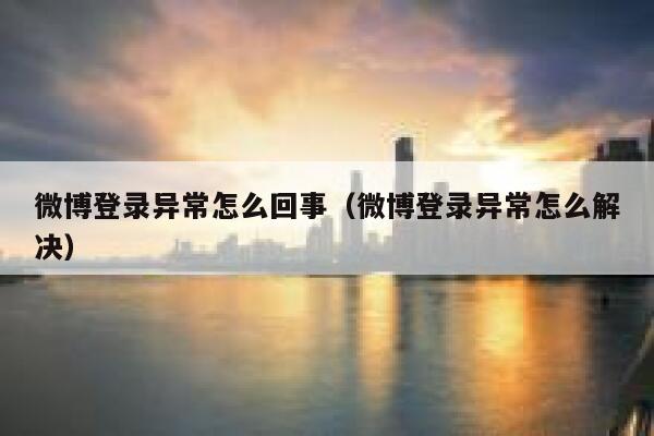 微博登录异常怎么回事（微博登录异常怎么解决） 第1张