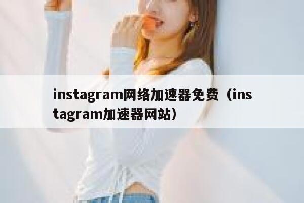 instagram网络加速器免费（instagram加速器网站） 第1张