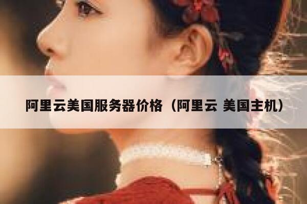阿里云美国服务器价格（阿里云 美国主机） 第1张