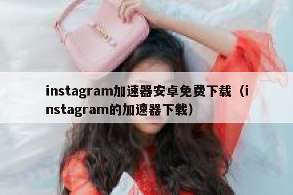 instagram加速器安卓免费下载（instagram的加速器下载） 第1张
