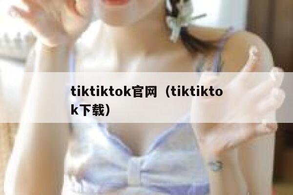 tiktiktok官网（tiktiktok下载） 第1张
