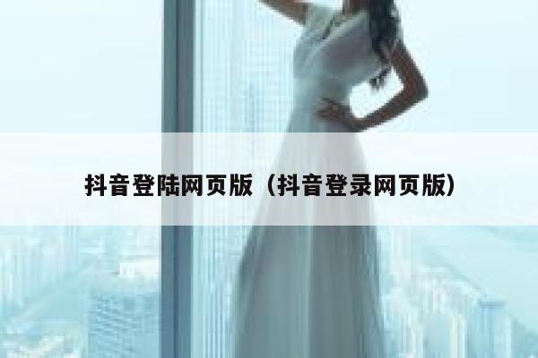 抖音登陆网页版（抖音登录网页版） 第1张