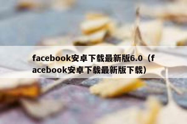 facebook安卓下载最新版6.0（facebook安卓下载最新版下载） 第1张
