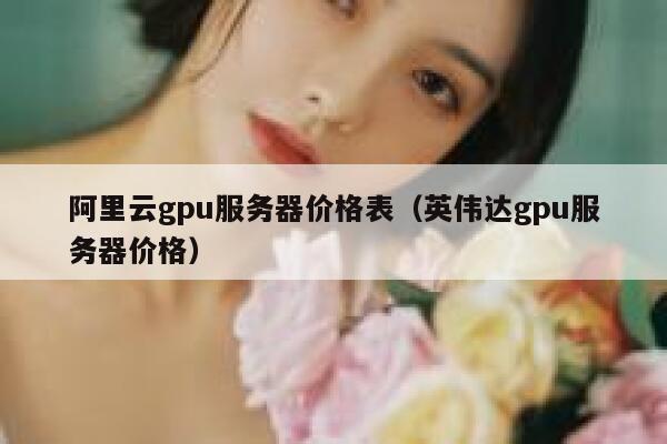 阿里云gpu服务器价格表（英伟达gpu服务器价格） 第1张