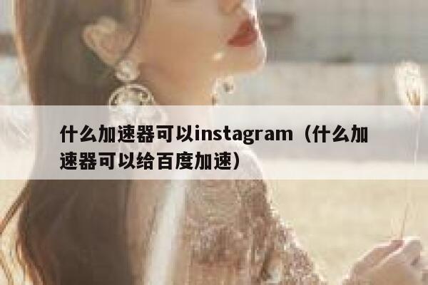 什么加速器可以instagram（什么加速器可以给百度加速） 第1张