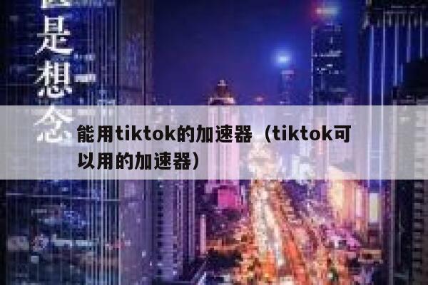 能用tiktok的加速器（tiktok可以用的加速器） 第1张