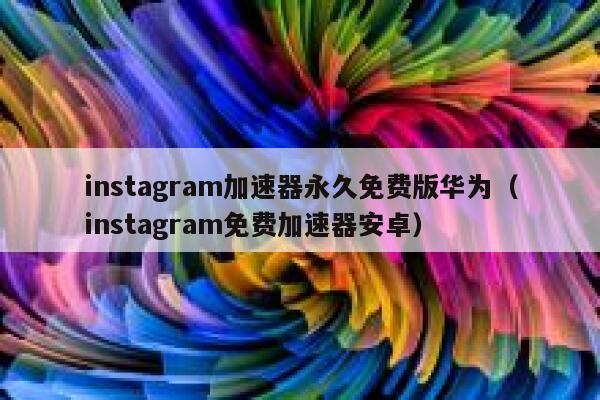 instagram加速器永久免费版华为（instagram免费加速器安卓） 第1张