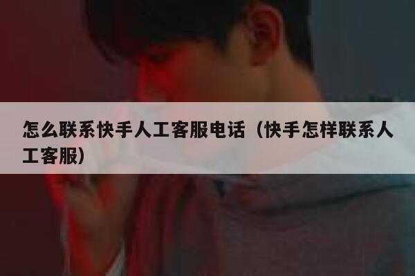 怎么联系快手人工客服电话（快手怎样联系人工客服） 第1张