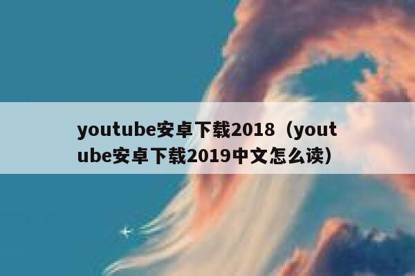 youtube安卓下载2018（youtube安卓下载2019中文怎么读） 第1张