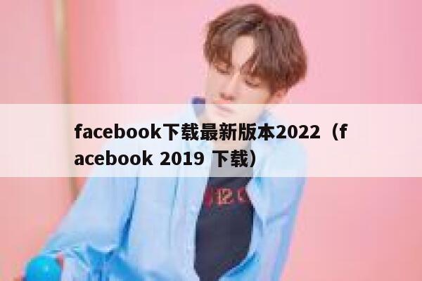 facebook下载最新版本2022（facebook 2019 下载） 第1张
