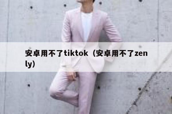 安卓用不了tiktok（安卓用不了zenly） 第1张