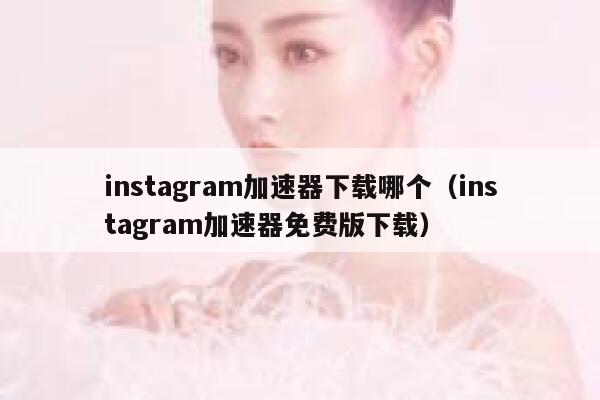 instagram加速器下载哪个（instagram加速器免费版下载） 第1张