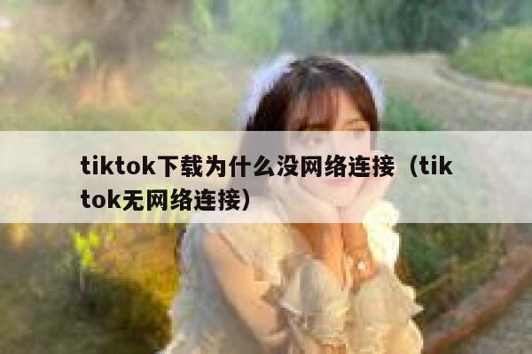 tiktok下载为什么没网络连接（tiktok无网络连接） 第1张