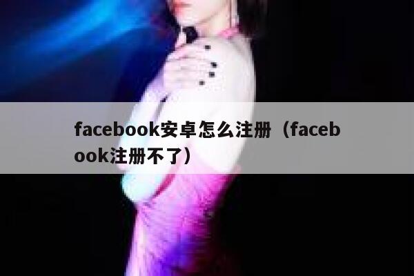 facebook安卓怎么注册（facebook注册不了） 第1张