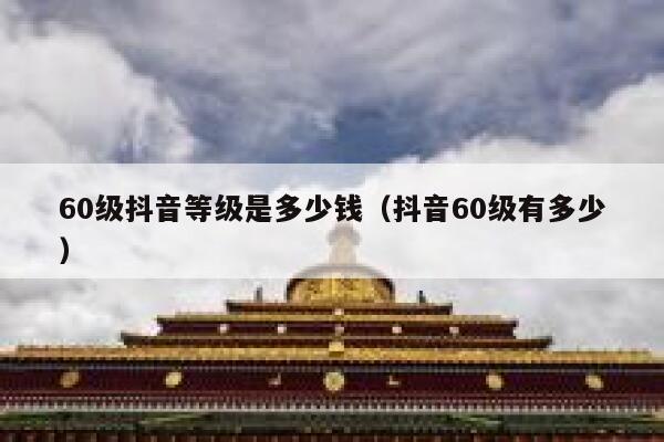 60级抖音等级是多少钱（抖音60级有多少） 第1张