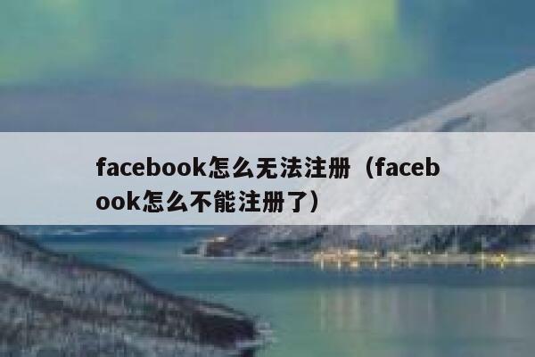 facebook怎么无法注册（facebook怎么不能注册了） 第1张