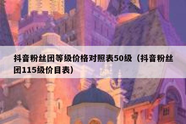 抖音粉丝团等级价格对照表50级（抖音粉丝团115级价目表） 第1张