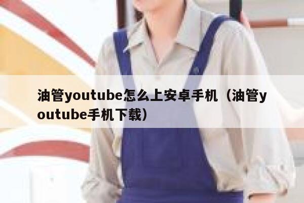油管youtube怎么上安卓手机（油管youtube手机下载） 第1张