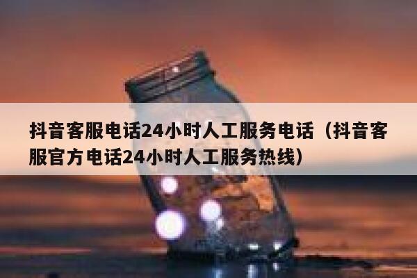 抖音客服电话24小时人工服务电话（抖音客服官方电话24小时人工服务热线） 第1张