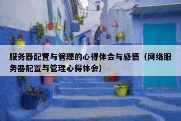 服务器配置与管理的心得体会与感悟（网络服务器配置与管理心得体会） 第1张