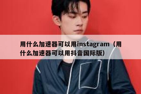 用什么加速器可以用instagram（用什么加速器可以用抖音国际版） 第1张