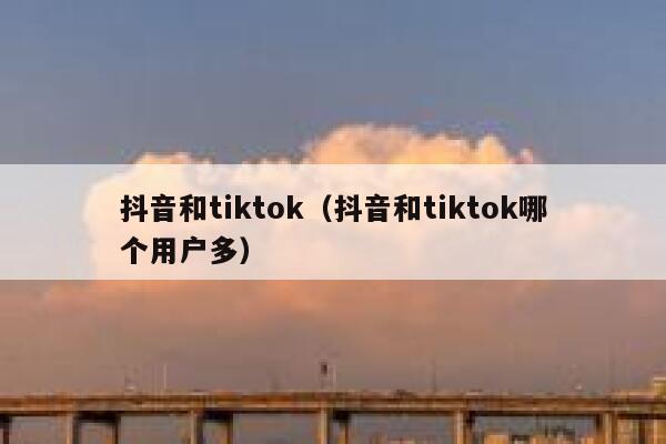 抖音和tiktok（抖音和tiktok哪个用户多） 第1张