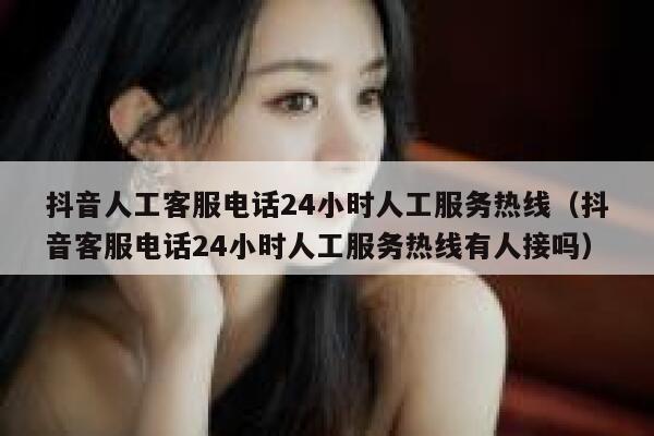 抖音人工客服电话24小时人工服务热线（抖音客服电话24小时人工服务热线有人接吗） 第1张