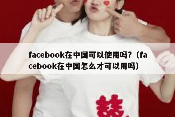 facebook在中国可以使用吗?（facebook在中国怎么才可以用吗） 第1张