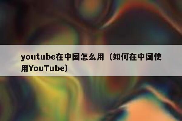 youtube在中国怎么用（如何在中国使用YouTube） 第1张