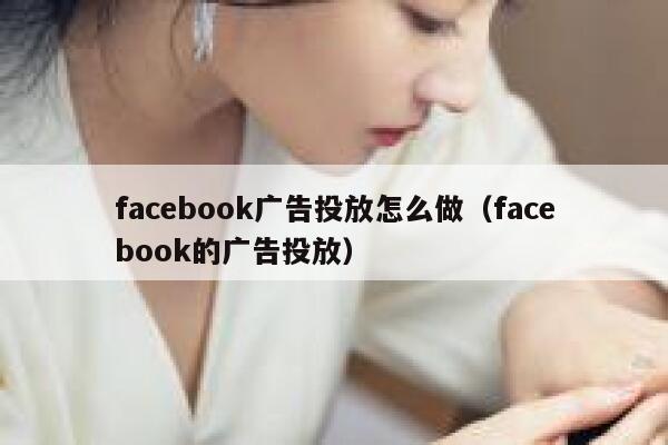 facebook广告投放怎么做（facebook的广告投放） 第1张
