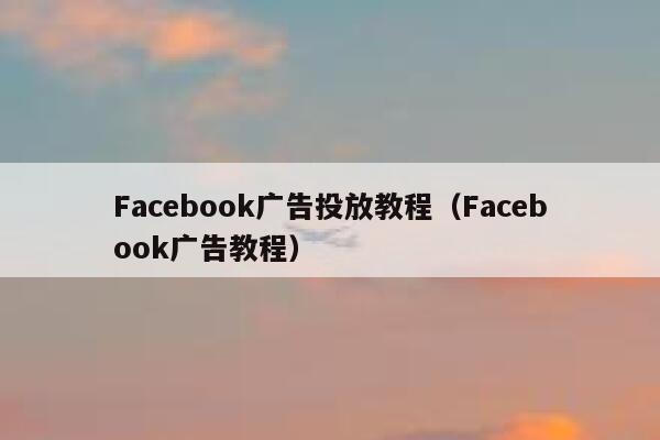 Facebook广告投放教程（Facebook广告教程） 第1张