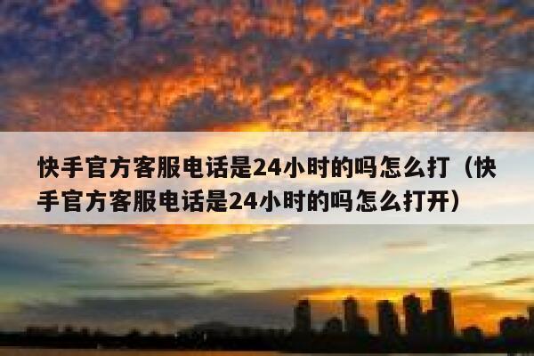 快手官方客服电话是24小时的吗怎么打（快手官方客服电话是24小时的吗怎么打开） 第1张