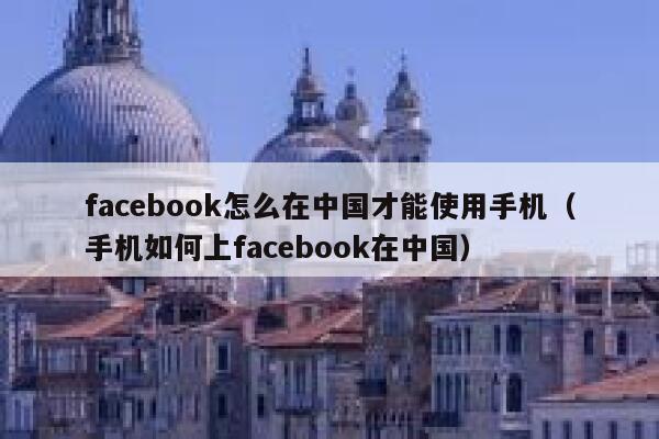 facebook怎么在中国才能使用手机（手机如何上facebook在中国） 第1张