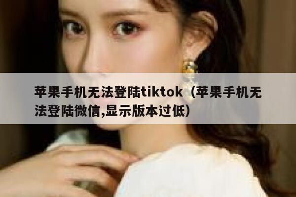 苹果手机无法登陆tiktok（苹果手机无法登陆微信,显示版本过低） 第1张