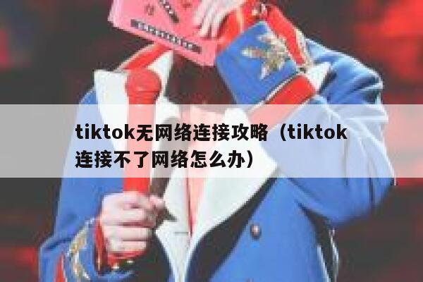 tiktok无网络连接攻略（tiktok连接不了网络怎么办） 第1张