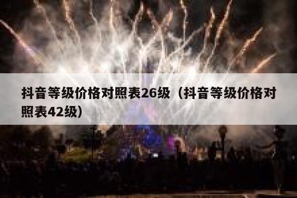 抖音等级价格对照表26级（抖音等级价格对照表42级） 第1张