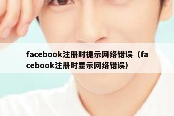 facebook注册时提示网络错误（facebook注册时显示网络错误） 第1张