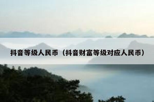抖音等级人民币（抖音财富等级对应人民币） 第1张