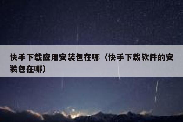快手下载应用安装包在哪（快手下载软件的安装包在哪） 第1张