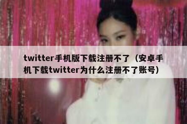 twitter手机版下载注册不了（安卓手机下载twitter为什么注册不了账号） 第1张
